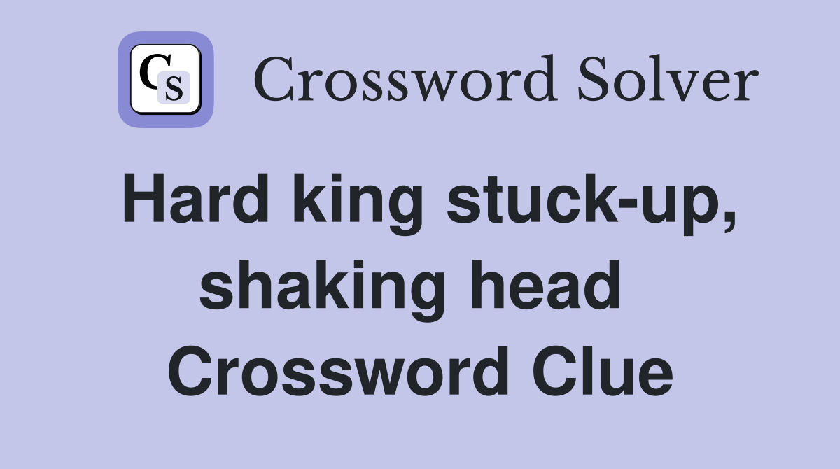 Hard king stuck-up, shaking head  Crossword Clue