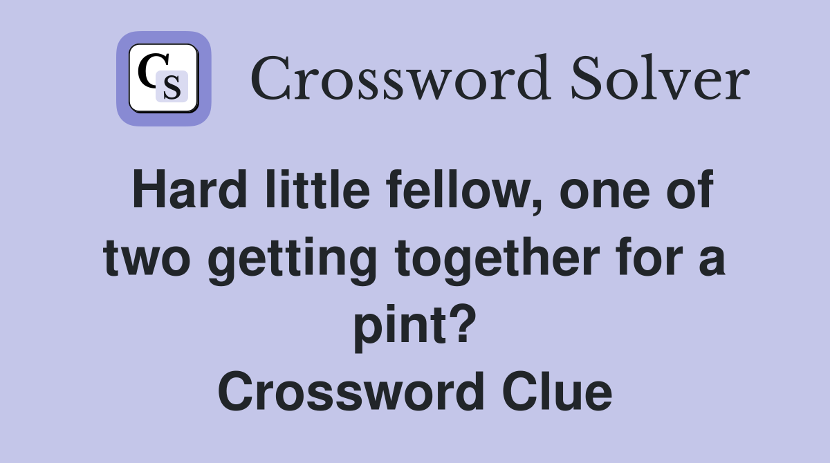 Hard little fellow, one of two getting together for a pint? Crossword Clue