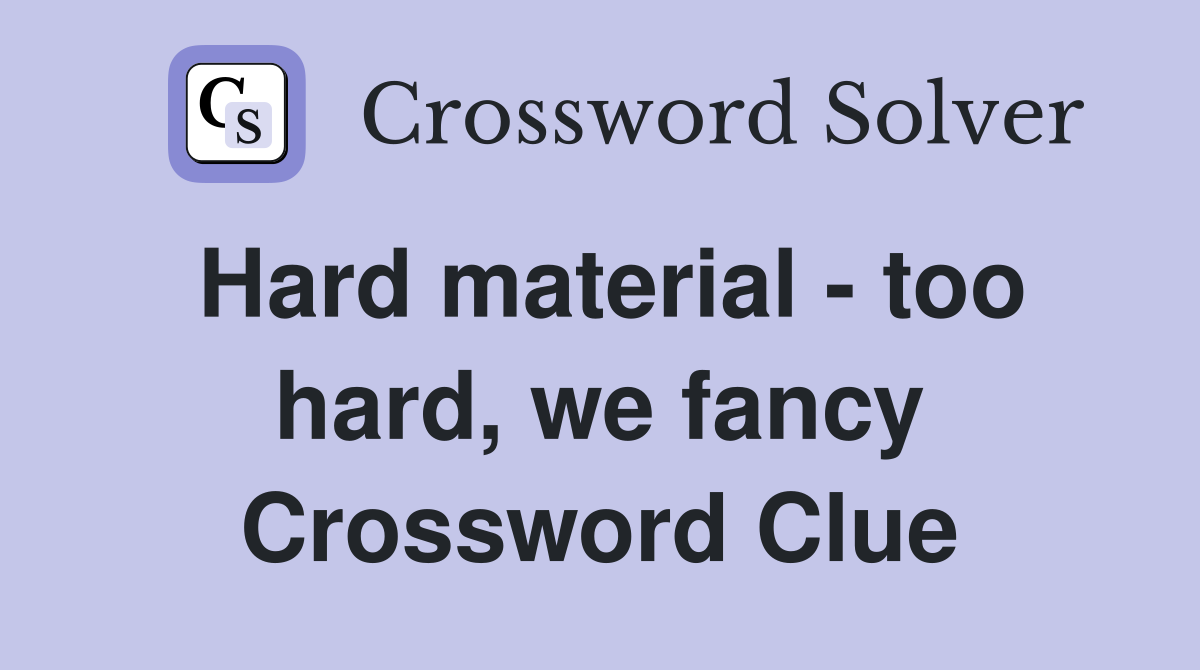 Hard material - too hard, we fancy Crossword Clue