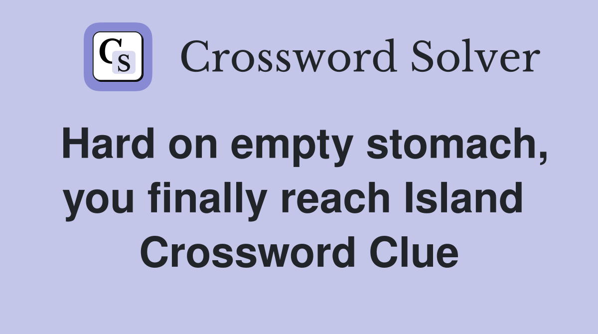 Hard on empty stomach, you finally reach Island  Crossword Clue
