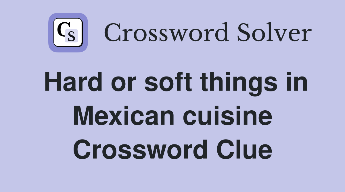 Hard or soft things in Mexican cuisine Crossword Clue