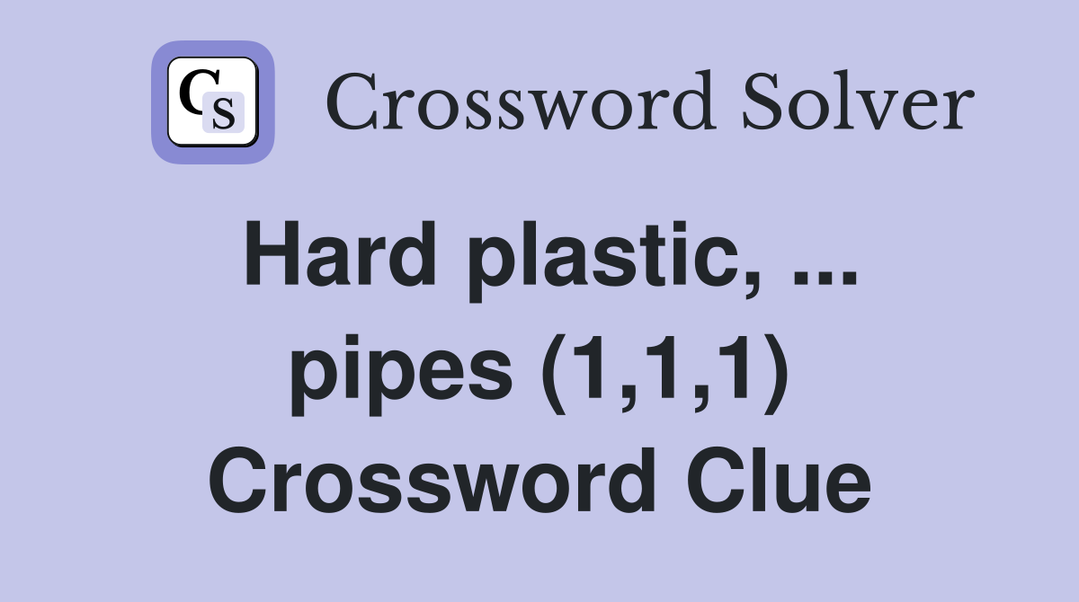 Hard plastic, ... pipes (1,1,1) Crossword Clue