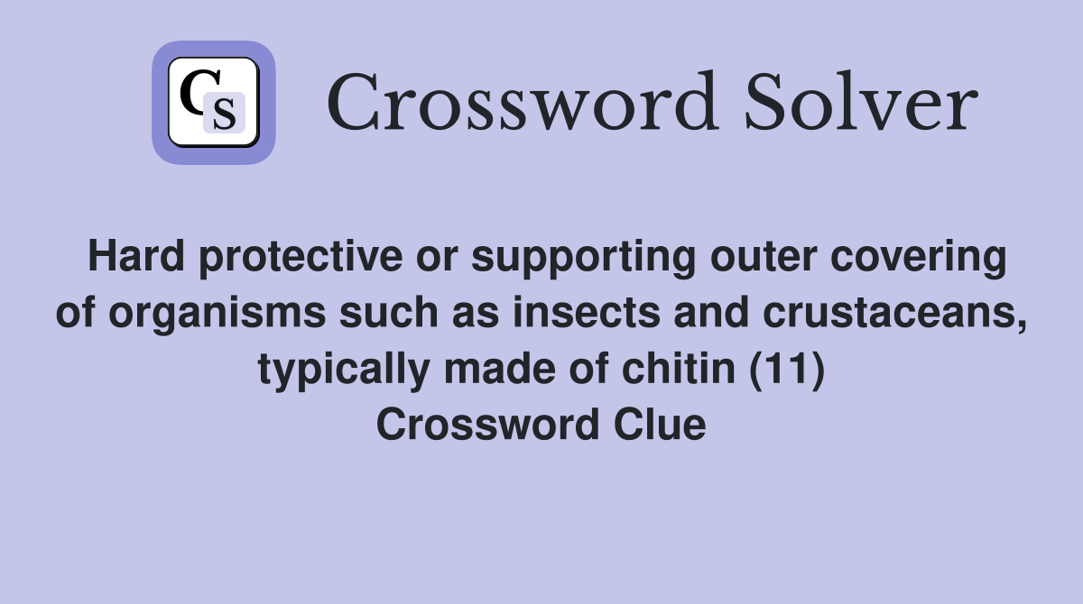 Hard protective or supporting outer covering of organisms such as insects and crustaceans, typically made of chitin (11) Crossword Clue