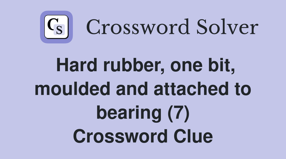 Hard rubber, one bit, moulded and attached to bearing (7) Crossword Clue