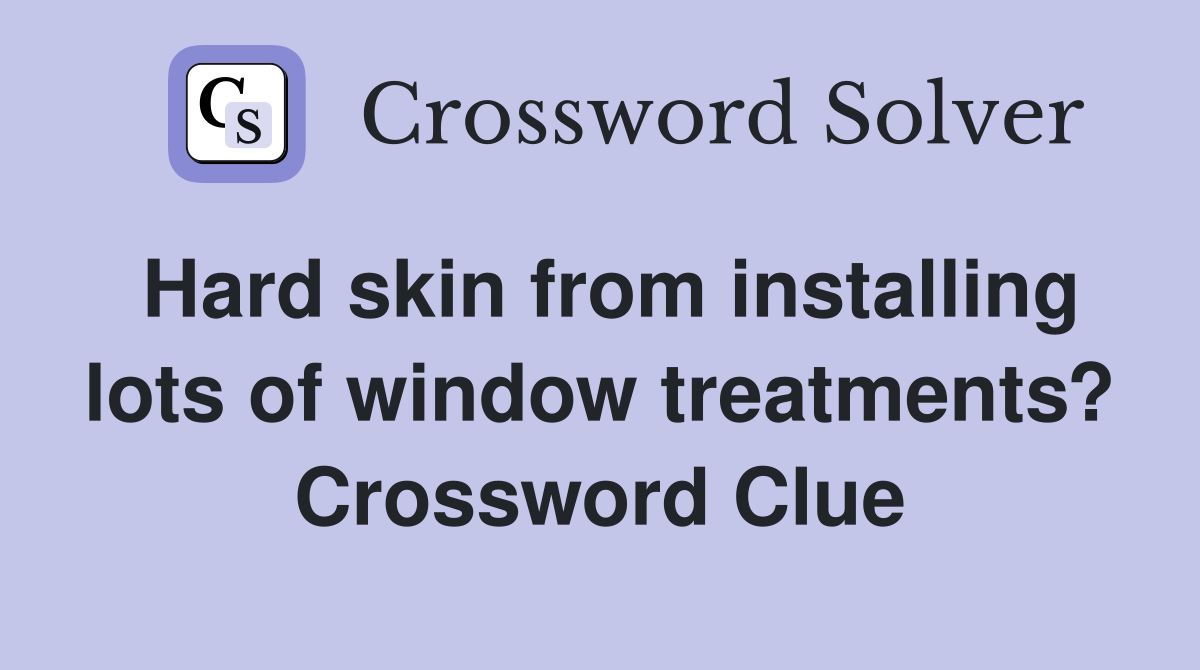Hard skin from installing lots of window treatments? Crossword Clue