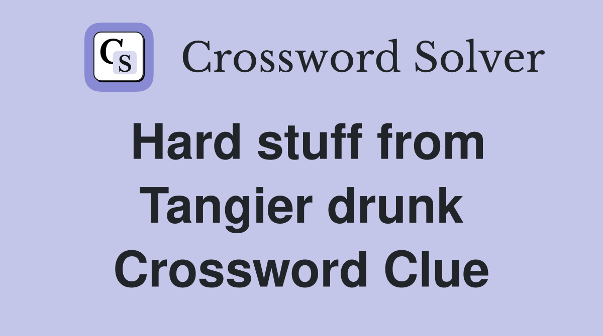 Hard stuff from Tangier drunk Crossword Clue