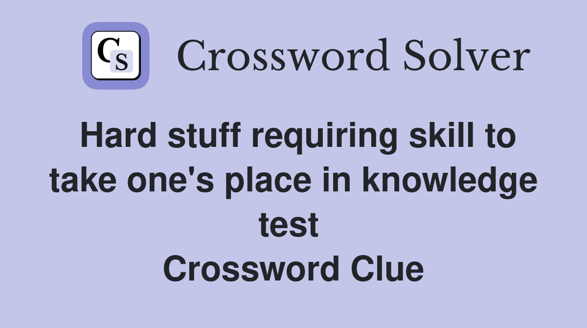 Hard stuff requiring skill to take one's place in knowledge test  Crossword Clue