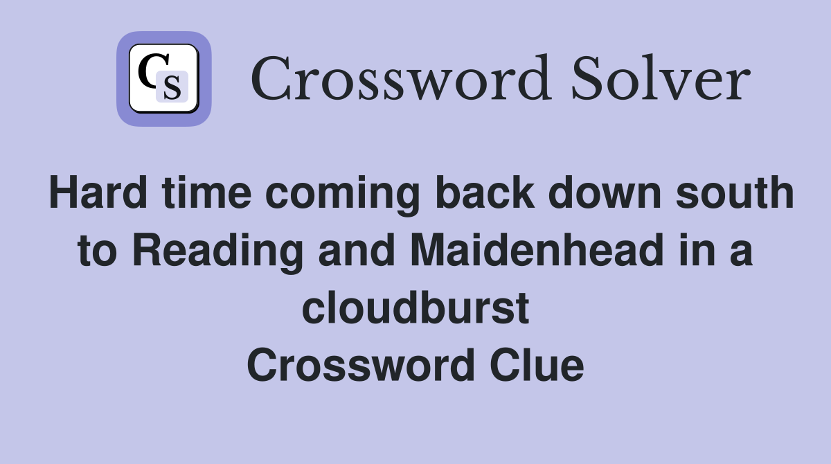 Hard time coming back down south to Reading and Maidenhead in a cloudburst Crossword Clue
