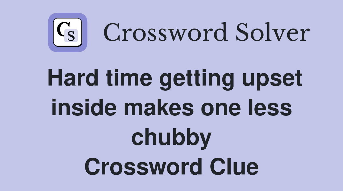 Hard time getting upset inside makes one less chubby Crossword Clue