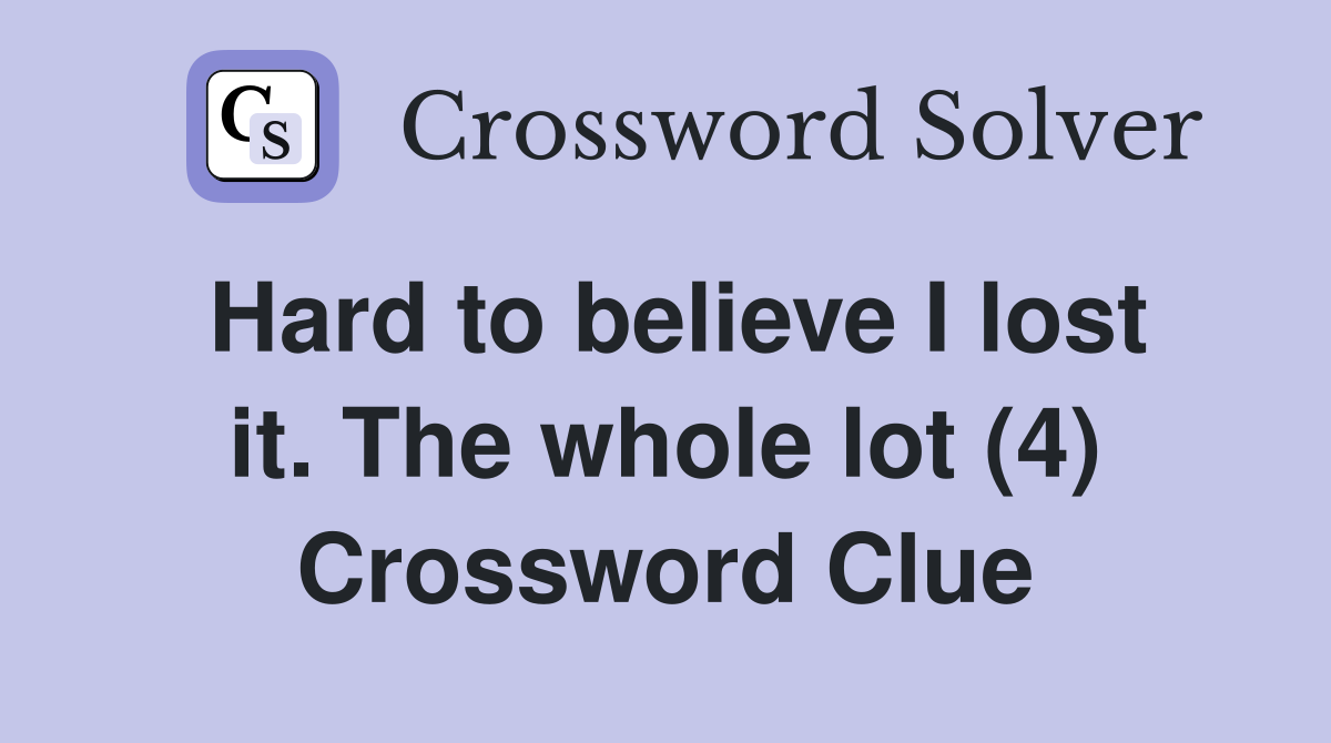 Hard to believe I lost it. The whole lot (4) Crossword Clue