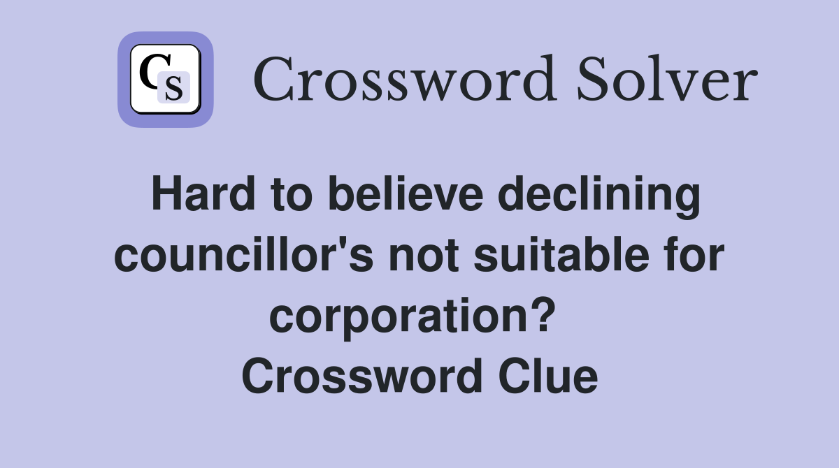 Hard to believe declining councillor's not suitable for corporation?  Crossword Clue