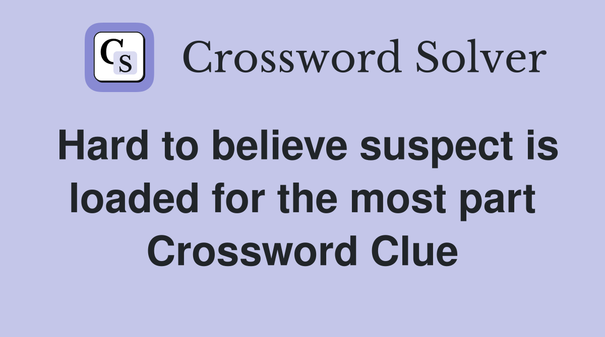 Hard to believe suspect is loaded for the most part Crossword Clue