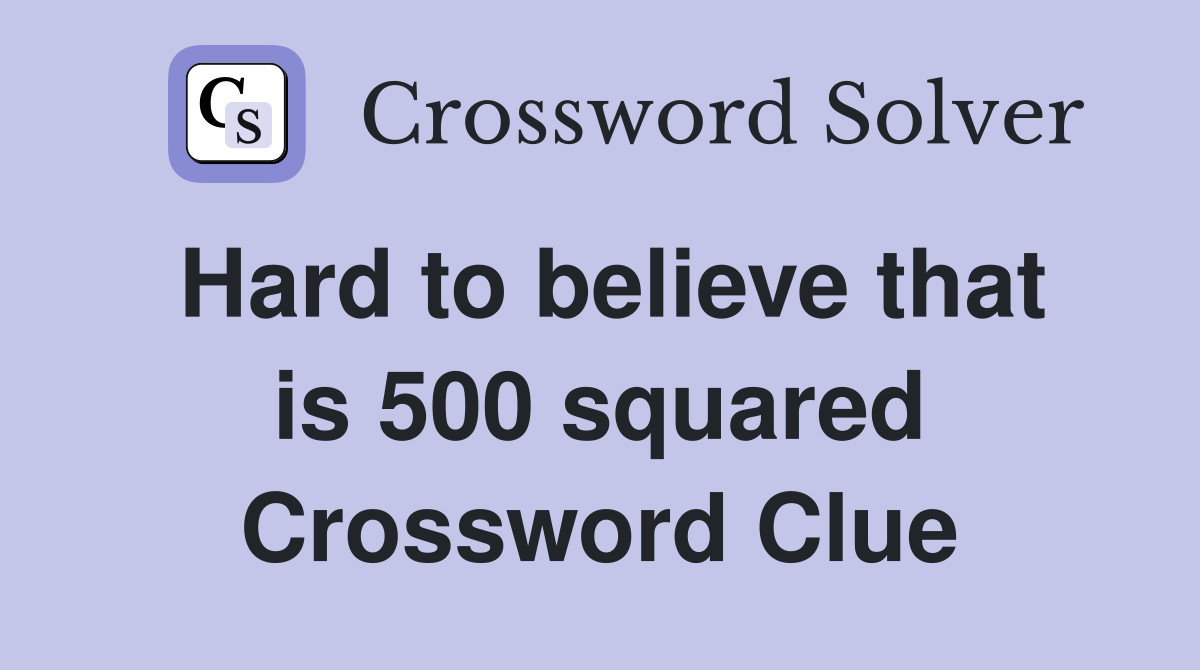 Hard to believe that is 500 squared Crossword Clue