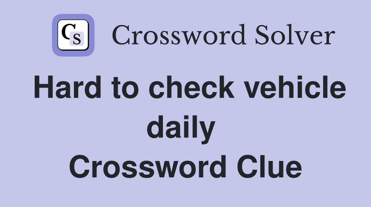 Hard to check vehicle daily  Crossword Clue