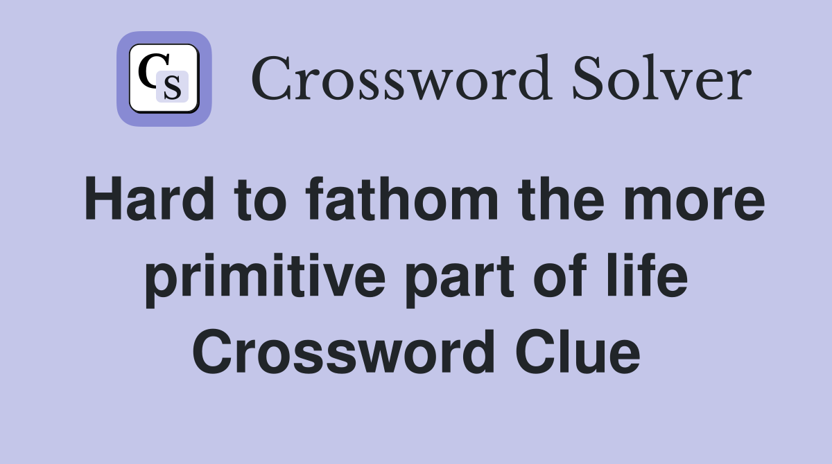 Hard to fathom the more primitive part of life Crossword Clue