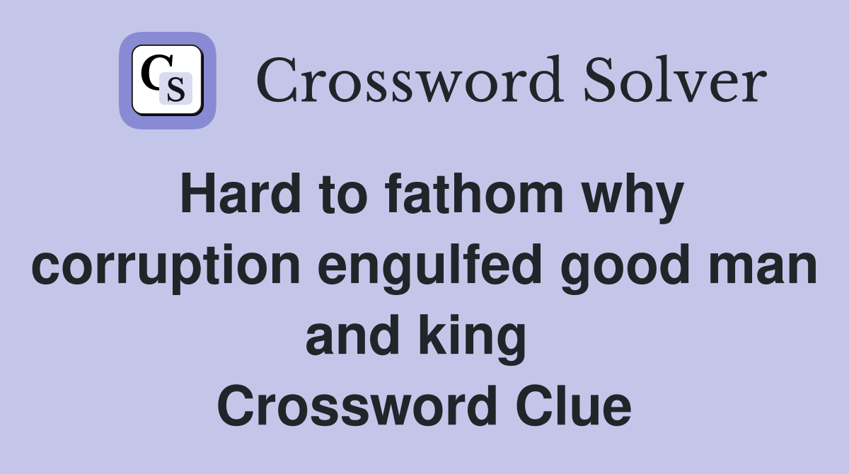 Hard to fathom why corruption engulfed good man and king  Crossword Clue