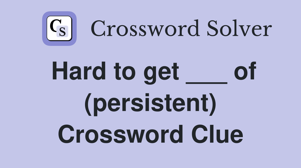 Hard to get ___ of (persistent) Crossword Clue