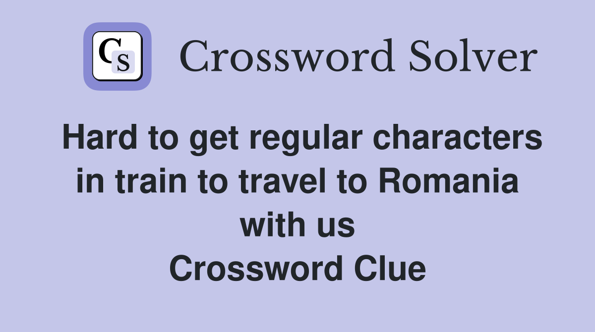 Hard to get regular characters in train to travel to Romania with us Crossword Clue