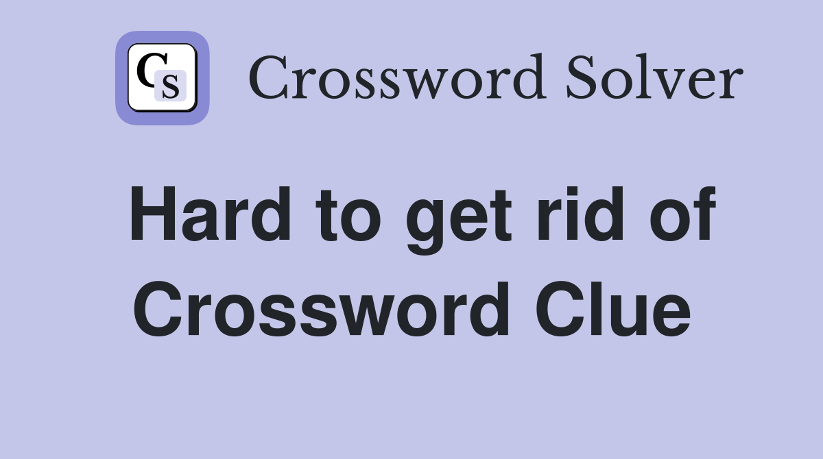 Hard to get rid of Crossword Clue