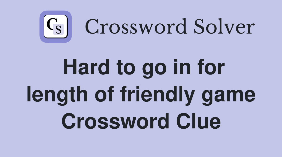 Hard to go in for length of friendly game Crossword Clue
