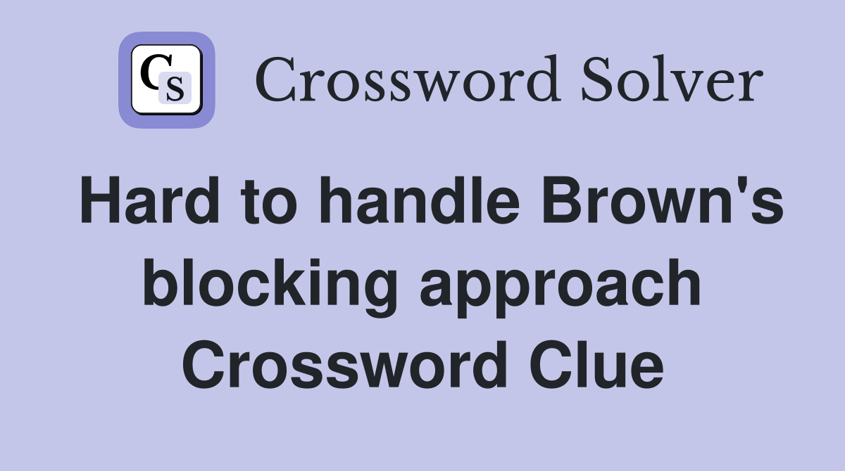 Hard to handle Brown's blocking approach Crossword Clue