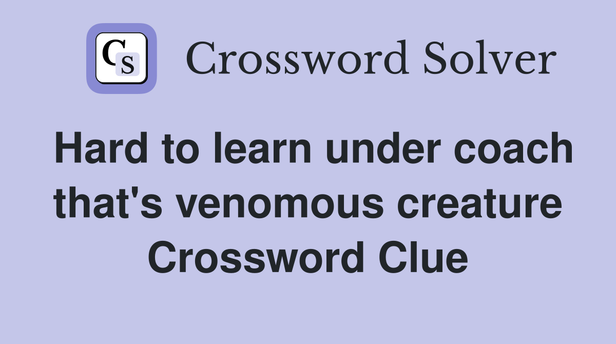 Hard to learn under coach that's venomous creature Crossword Clue