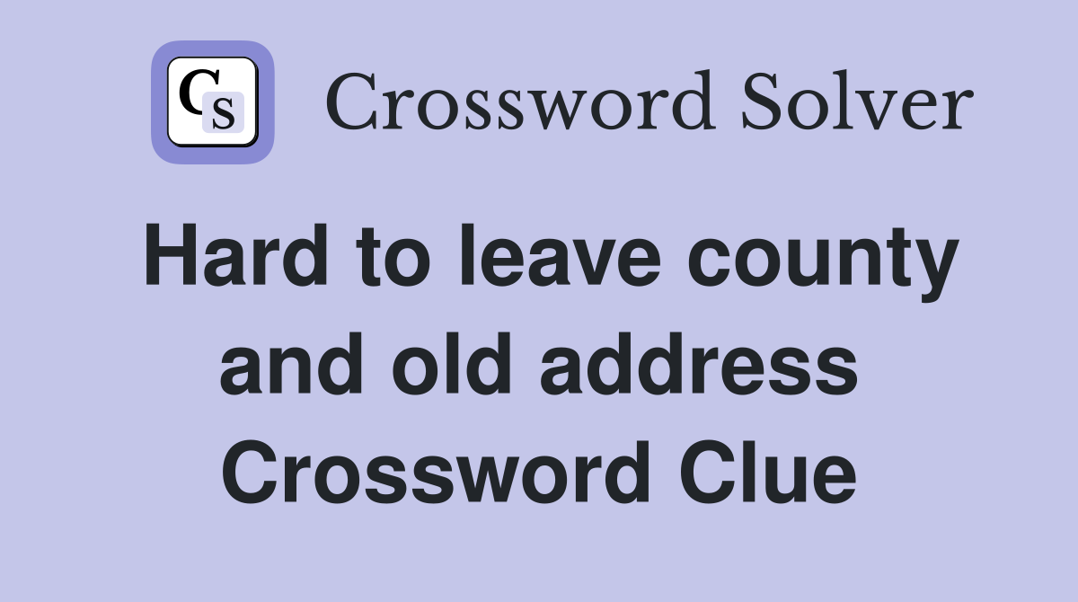 Hard to leave county and old address Crossword Clue