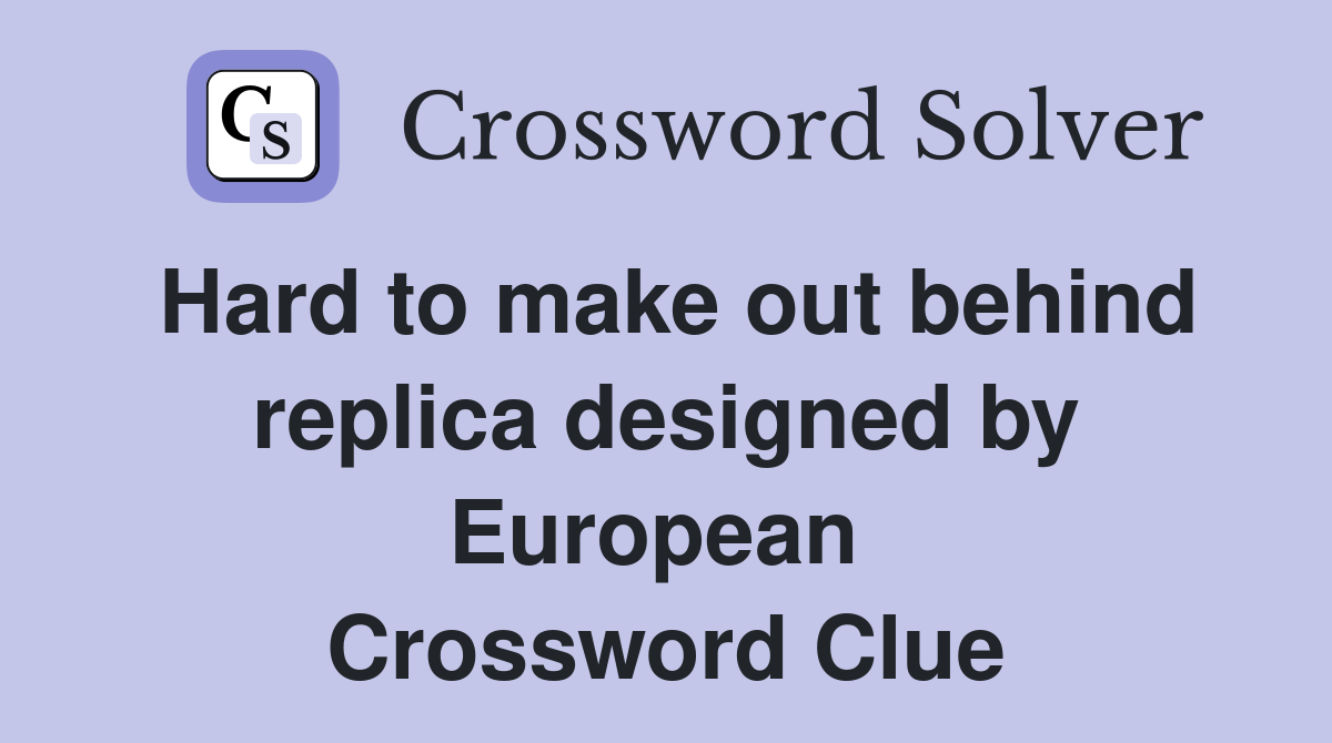 Hard to make out behind replica designed by European  Crossword Clue