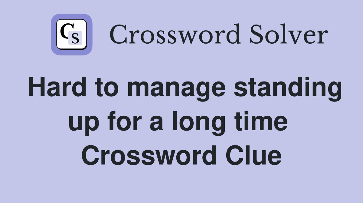 Hard to manage standing up for a long time  Crossword Clue