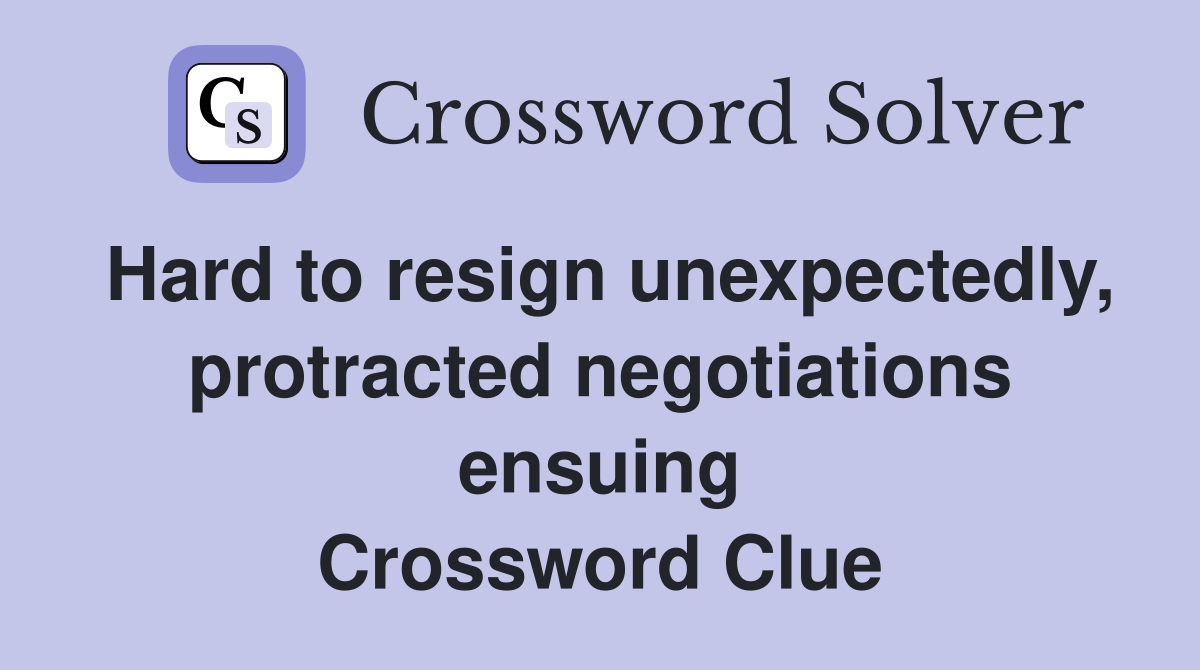 Hard to resign unexpectedly, protracted negotiations ensuing Crossword Clue