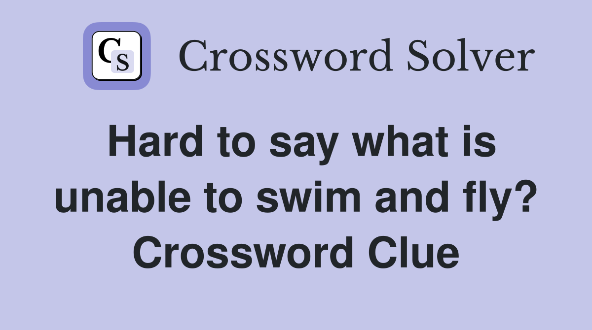 Hard to say what is unable to swim and fly? Crossword Clue
