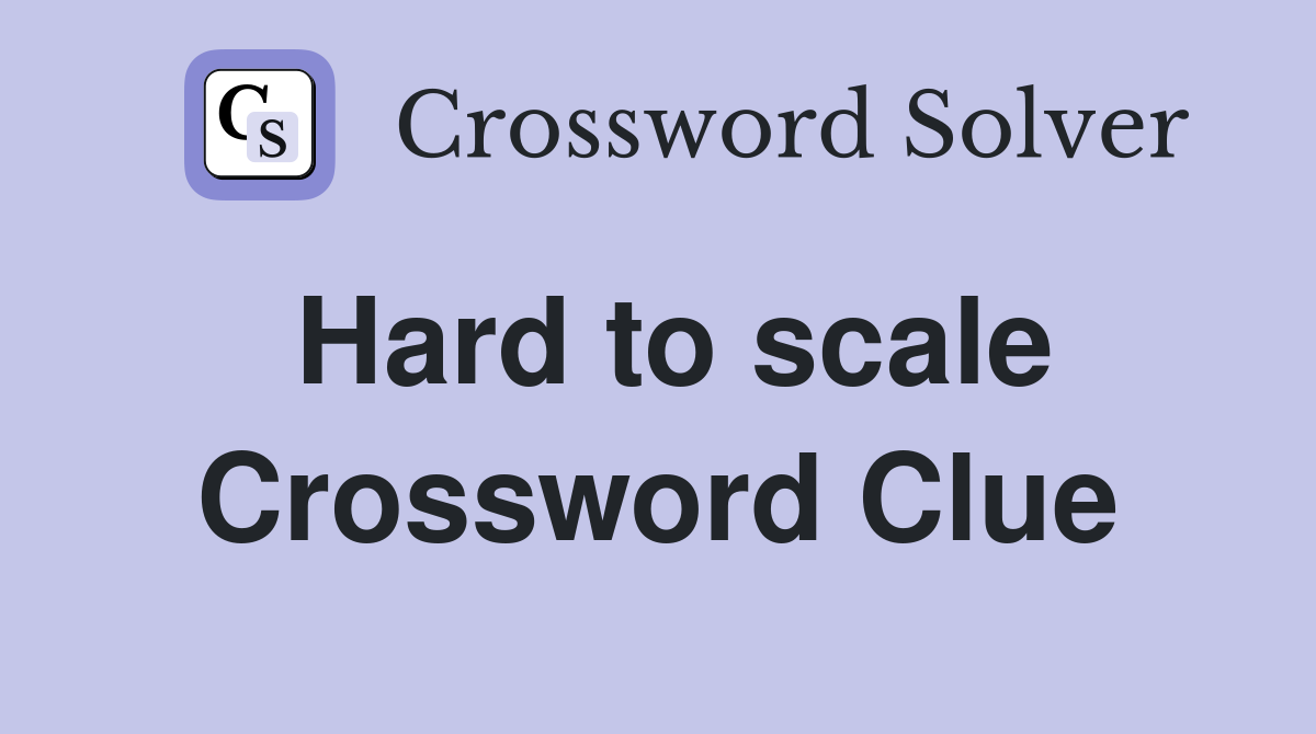 Hard to scale Crossword Clue