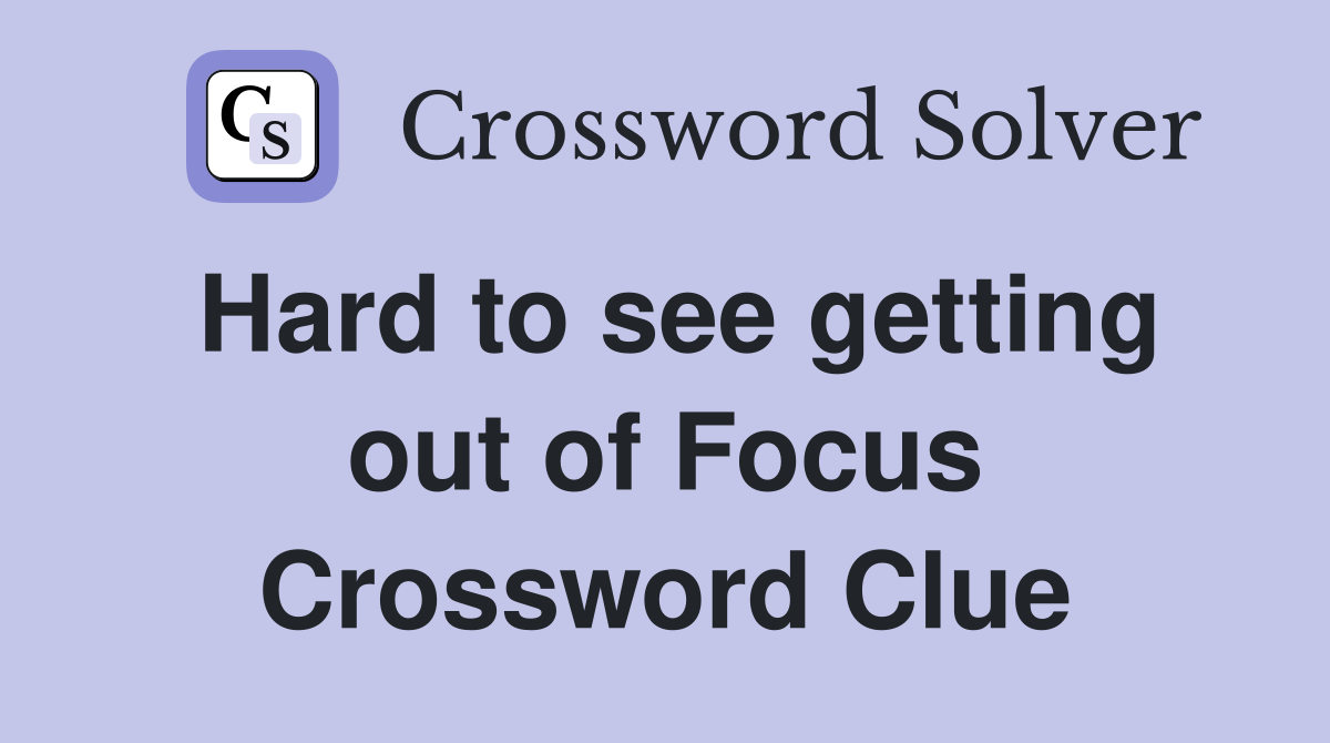 Hard to see getting out of Focus Crossword Clue