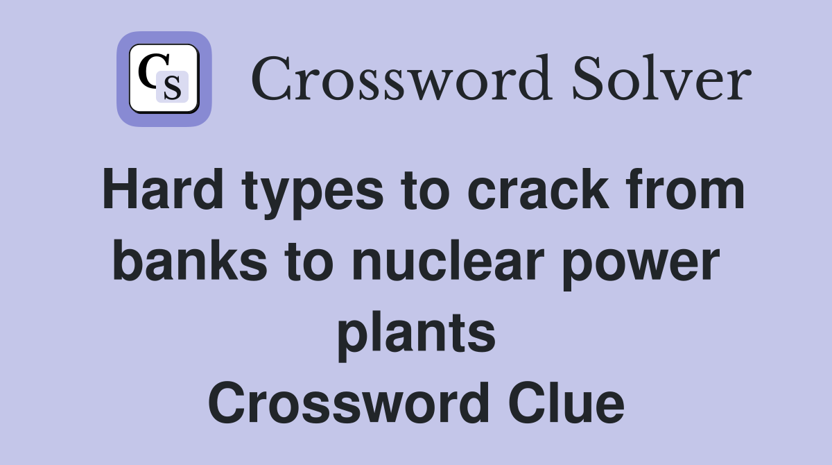 Hard types to crack from banks to nuclear power plants Crossword Clue