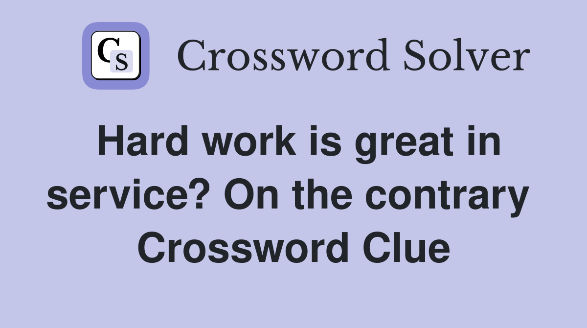 Hard work is great in service? On the contrary  Crossword Clue