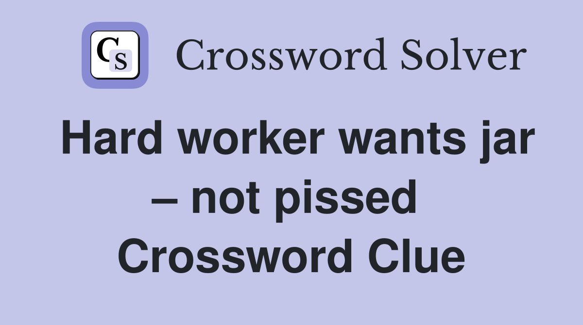 Hard worker wants jar – not pissed  Crossword Clue