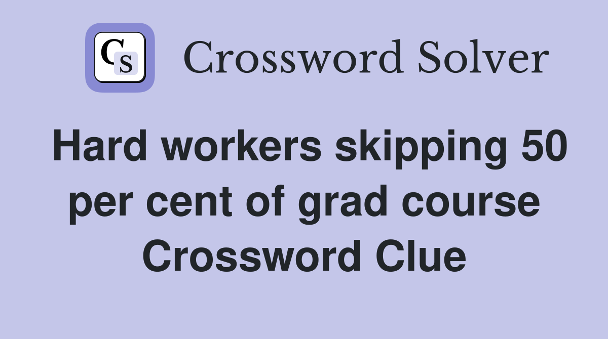Hard workers skipping 50 per cent of grad course Crossword Clue
