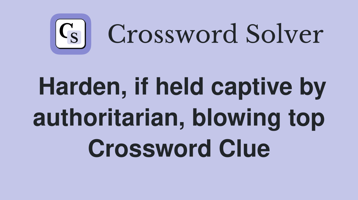 Harden, if held captive by authoritarian, blowing top Crossword Clue