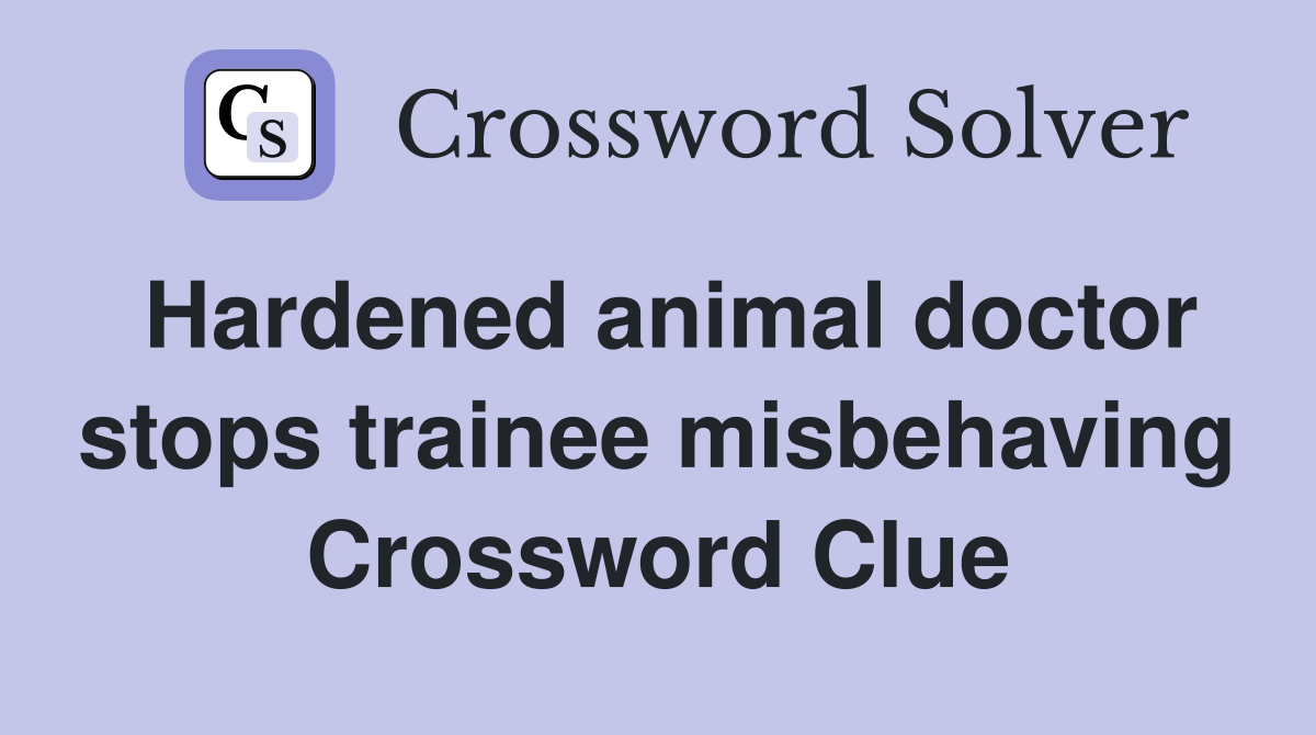 Hardened animal doctor stops trainee misbehaving Crossword Clue