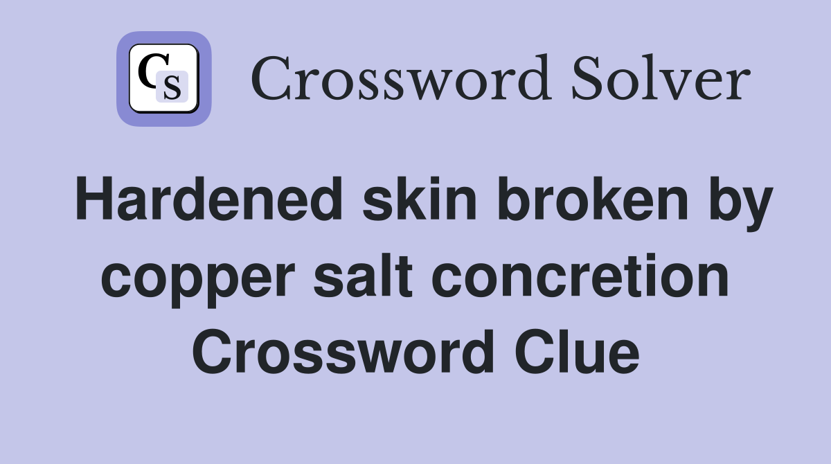 Hardened skin broken by copper salt concretion Crossword Clue
