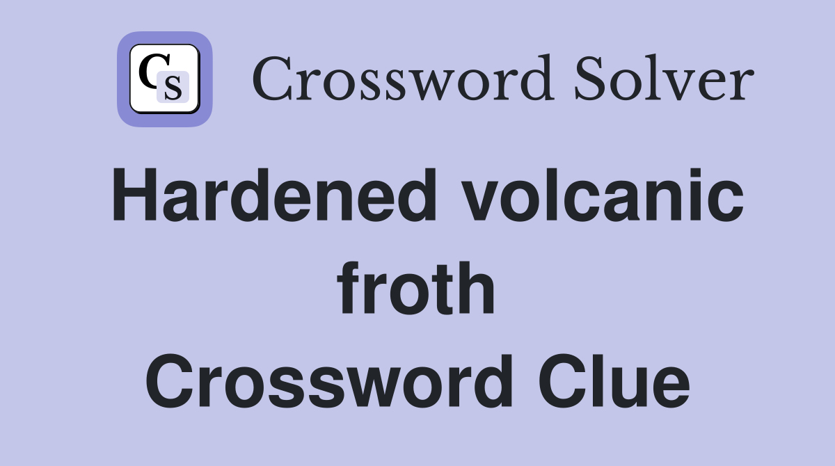 Hardened volcanic froth Crossword Clue