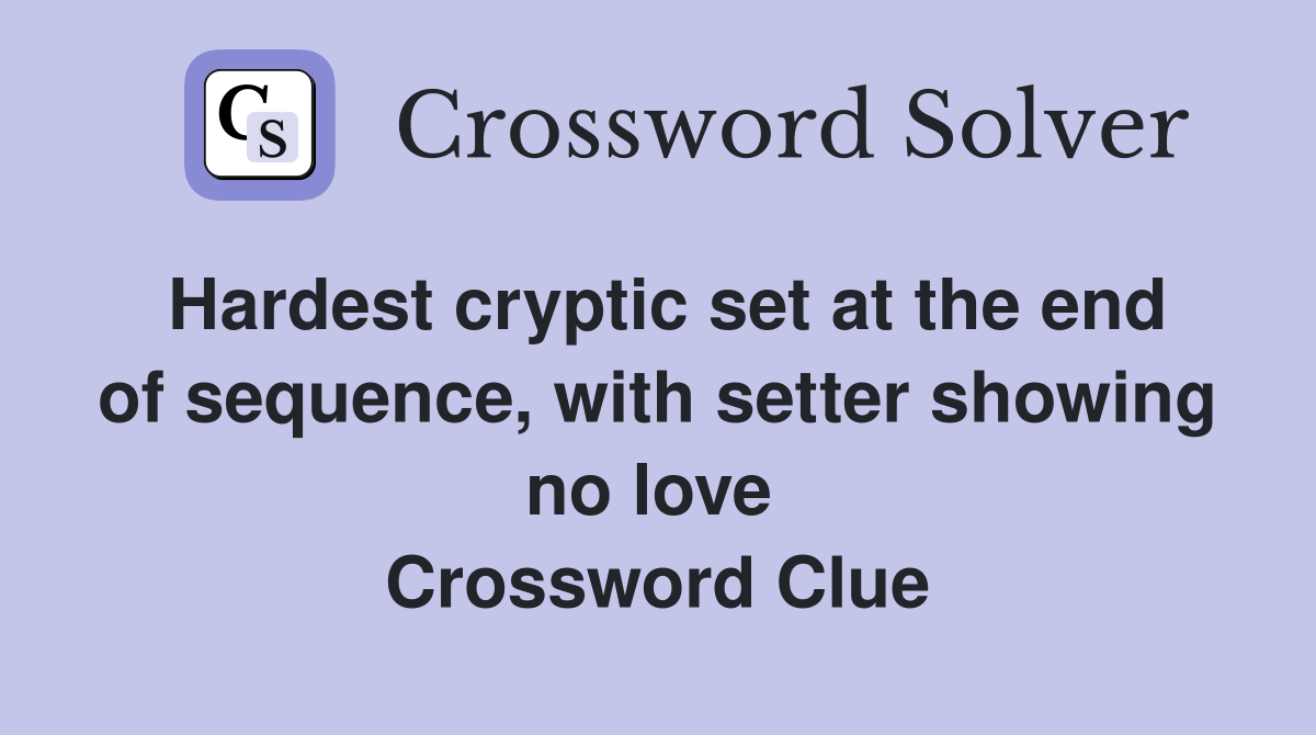 Hardest cryptic set at the end of sequence, with setter showing no love  Crossword Clue