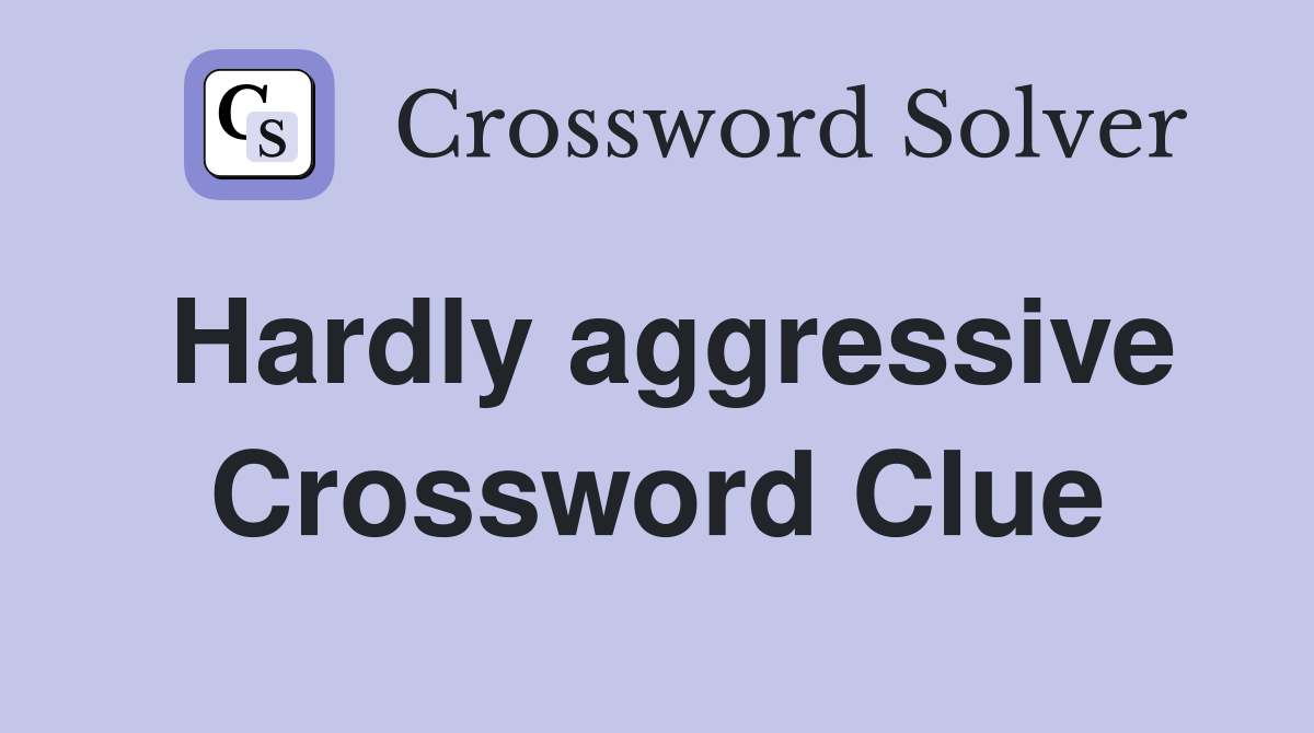 Hardly aggressive Crossword Clue