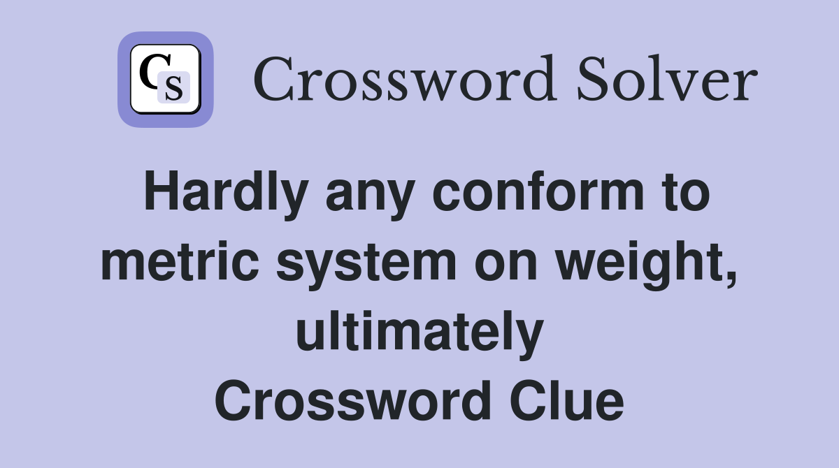 Hardly any conform to metric system on weight, ultimately Crossword Clue