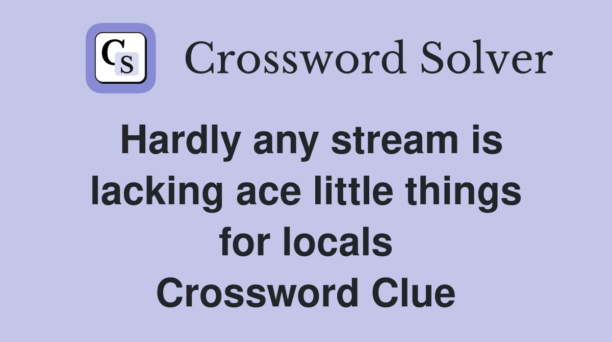 Hardly any stream is lacking ace little things for locals Crossword Clue
