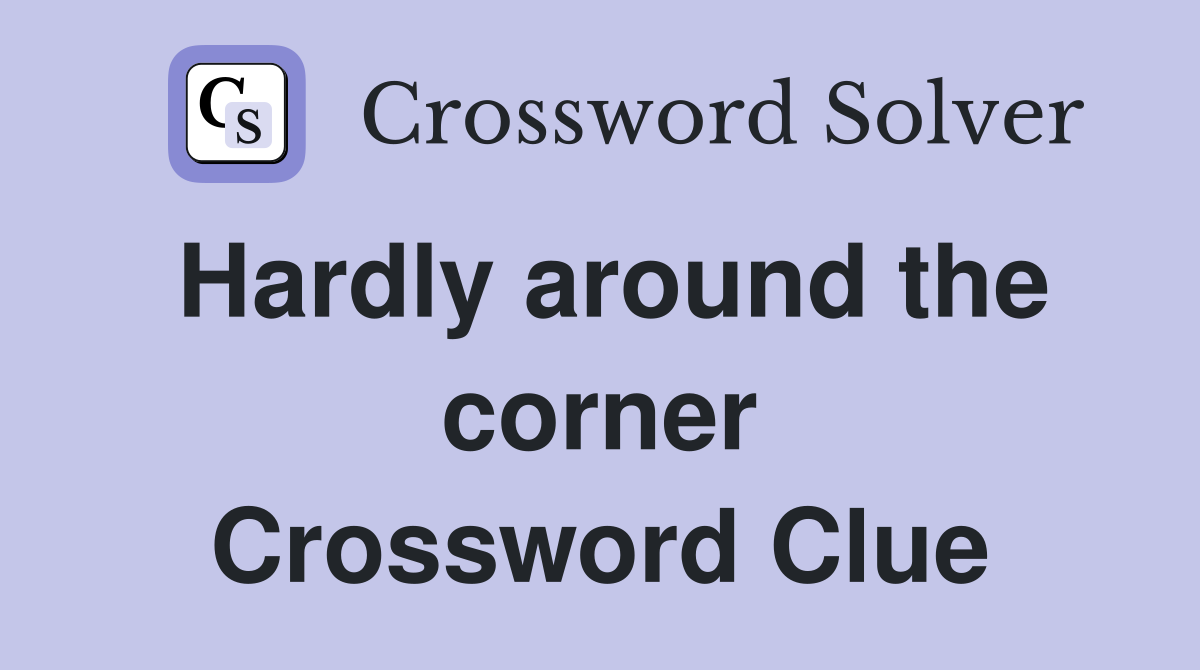 Hardly around the corner Crossword Clue