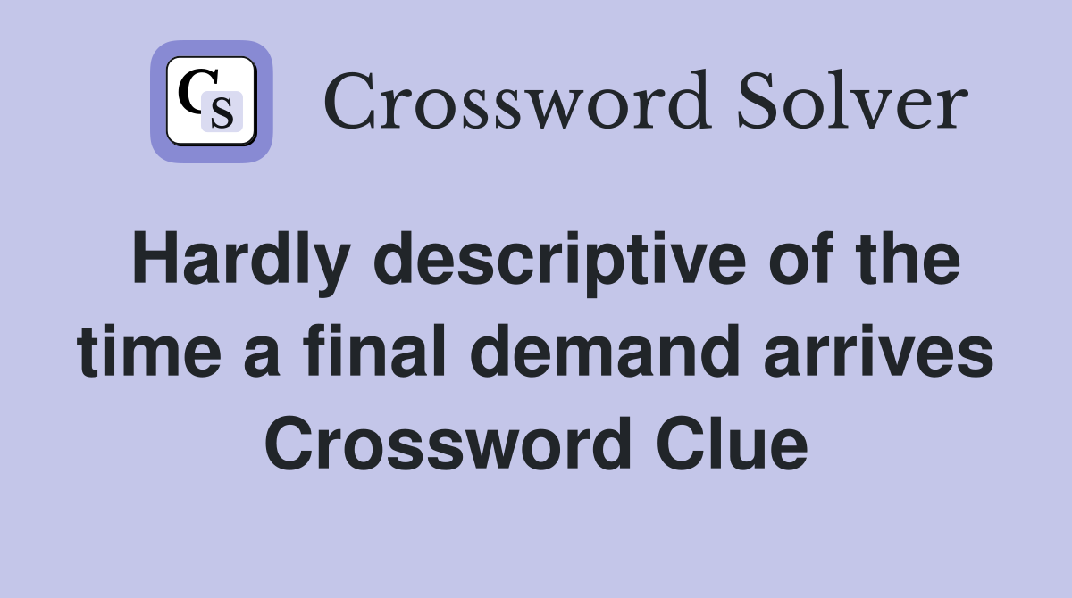 Hardly descriptive of the time a final demand arrives Crossword Clue