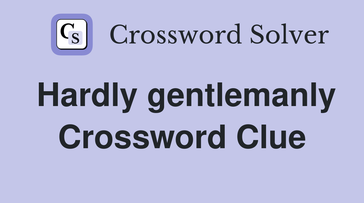 Hardly gentlemanly Crossword Clue