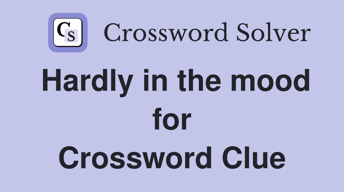 Hardly in the mood for Crossword Clue