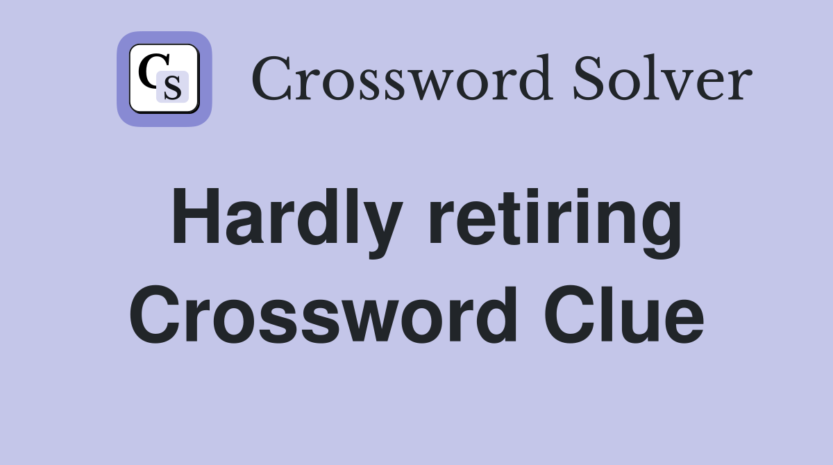 Hardly retiring Crossword Clue